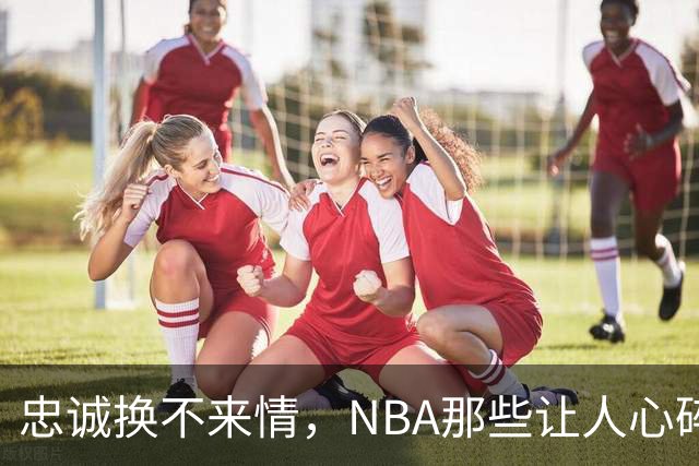 忠诚换不来情，NBA那些让人心碎的“背叛”故事